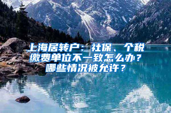 上海居转户：社保、个税缴费单位不一致怎么办？哪些情况被允许？