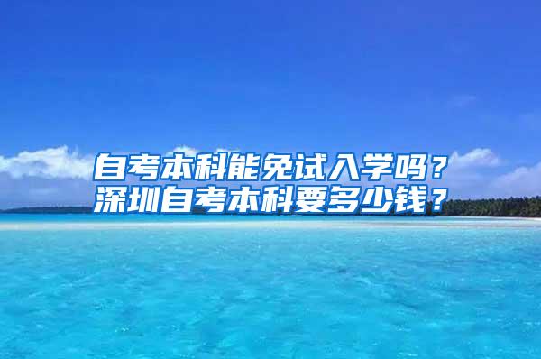自考本科能免试入学吗？深圳自考本科要多少钱？