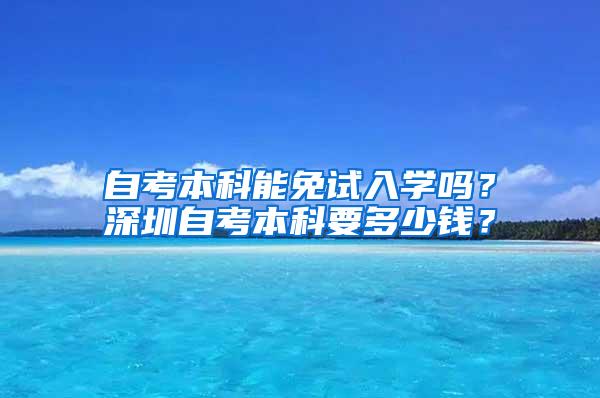 自考本科能免试入学吗？深圳自考本科要多少钱？