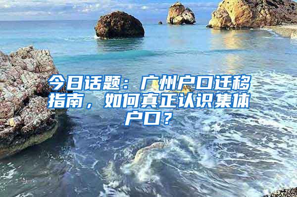 今日话题：广州户口迁移指南，如何真正认识集体户口？