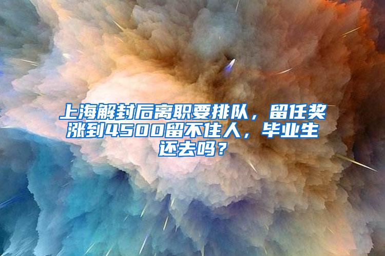 上海解封后离职要排队，留任奖涨到4500留不住人，毕业生还去吗？