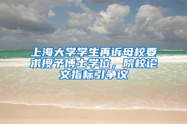 上海大学学生再诉母校要求授予博士学位，院校论文指标引争议