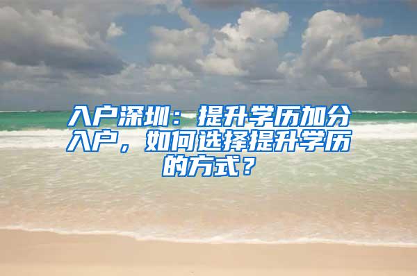 入户深圳：提升学历加分入户，如何选择提升学历的方式？