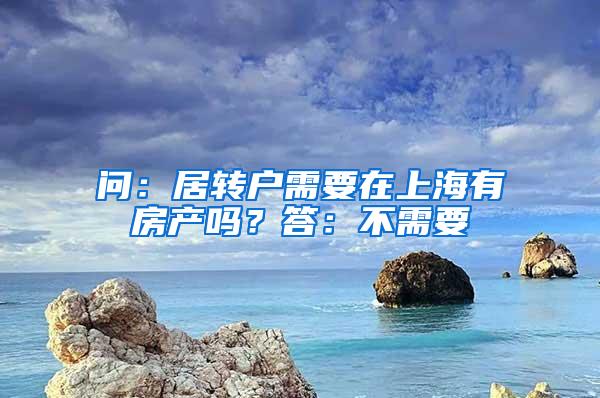 问：居转户需要在上海有房产吗？答：不需要