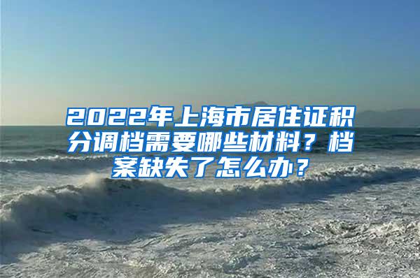 2022年上海市居住证积分调档需要哪些材料？档案缺失了怎么办？