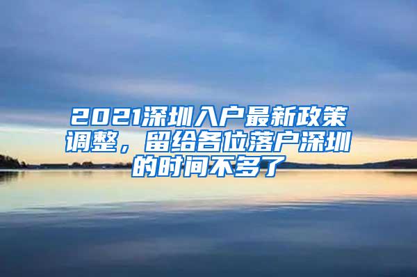 2021深圳入户最新政策调整，留给各位落户深圳的时间不多了