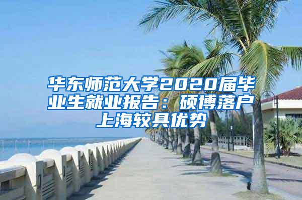 华东师范大学2020届毕业生就业报告：硕博落户上海较具优势