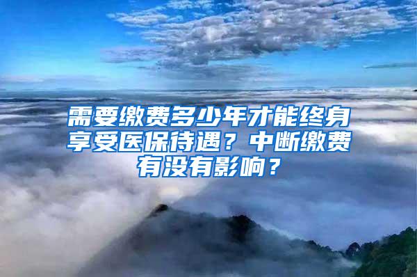 需要缴费多少年才能终身享受医保待遇？中断缴费有没有影响？