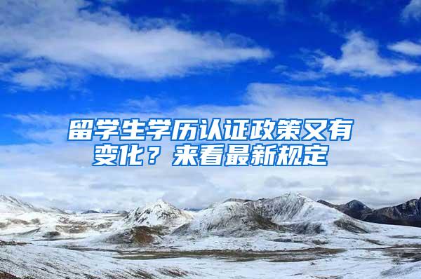 留学生学历认证政策又有变化？来看最新规定