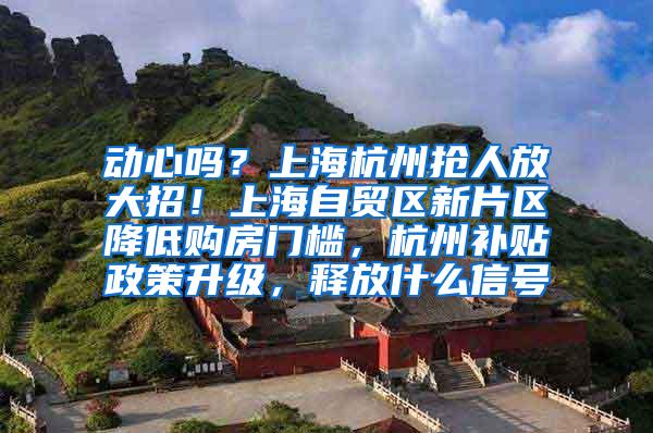 动心吗？上海杭州抢人放大招！上海自贸区新片区降低购房门槛，杭州补贴政策升级，释放什么信号