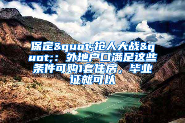 保定"抢人大战"：外地户口满足这些条件可购1套住房，毕业证就可以