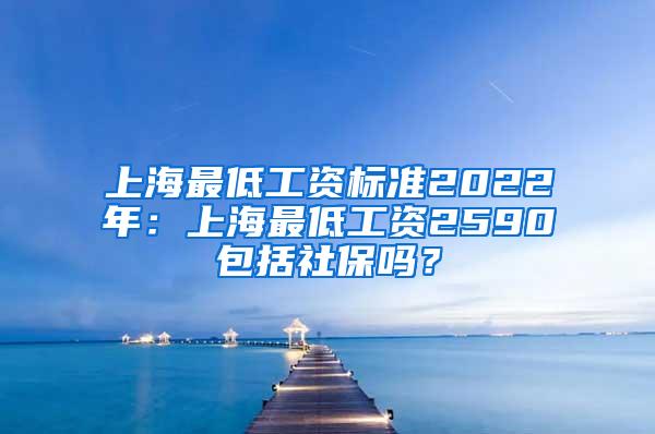 上海最低工资标准2022年：上海最低工资2590包括社保吗？