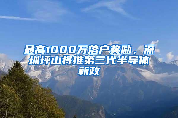 最高1000万落户奖励，深圳坪山将推第三代半导体新政