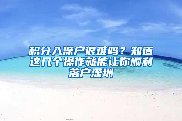 积分入深户很难吗？知道这几个操作就能让你顺利落户深圳