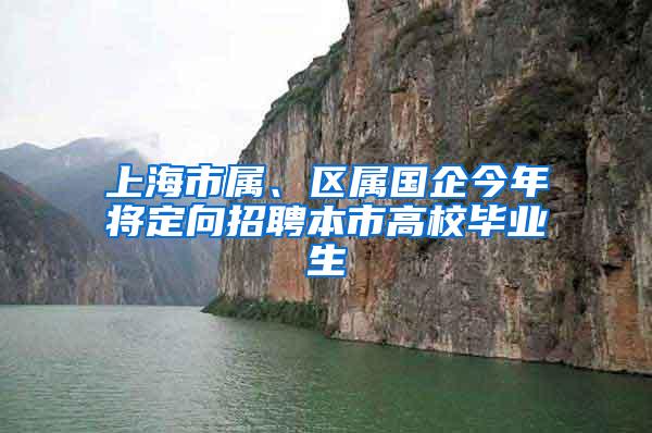 上海市属、区属国企今年将定向招聘本市高校毕业生