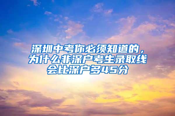 深圳中考你必须知道的，为什么非深户考生录取线会比深户多45分