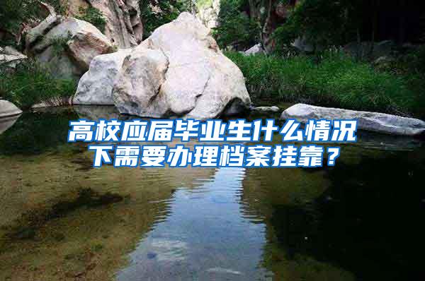 高校应届毕业生什么情况下需要办理档案挂靠？