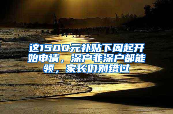 这1500元补贴下周起开始申请，深户非深户都能领，家长们别错过