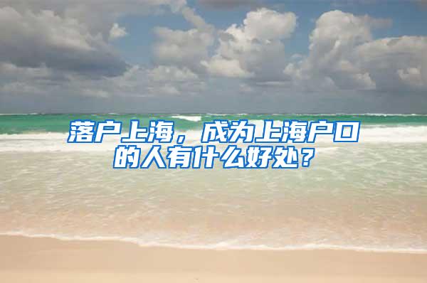 落户上海，成为上海户口的人有什么好处？