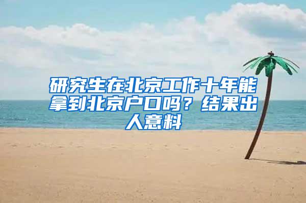 研究生在北京工作十年能拿到北京户口吗？结果出人意料