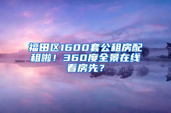 福田区1600套公租房配租啦！360度全景在线看房先？