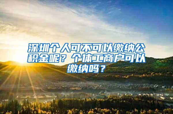 深圳个人可不可以缴纳公积金呢？个体工商户可以缴纳吗？