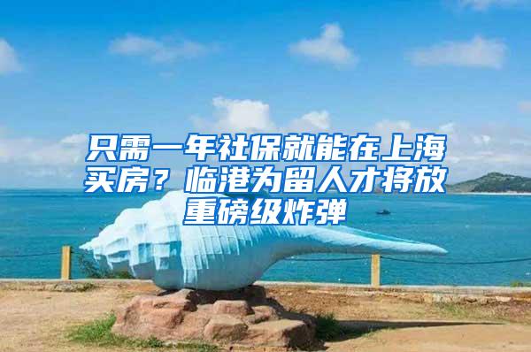 只需一年社保就能在上海买房？临港为留人才将放重磅级炸弹