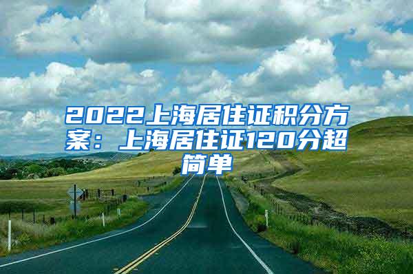 2022上海居住证积分方案：上海居住证120分超简单