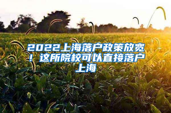 2022上海落户政策放宽！这所院校可以直接落户上海