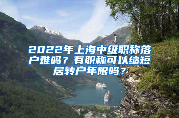 2022年上海中级职称落户难吗？有职称可以缩短居转户年限吗？