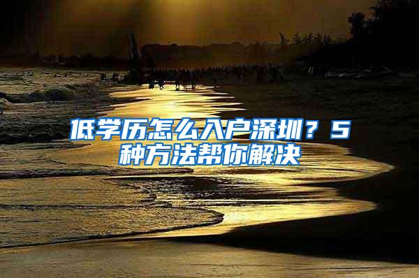 低学历怎么入户深圳？5种方法帮你解决