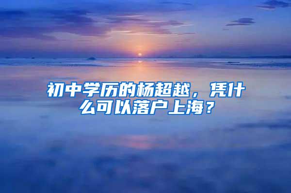 初中学历的杨超越，凭什么可以落户上海？