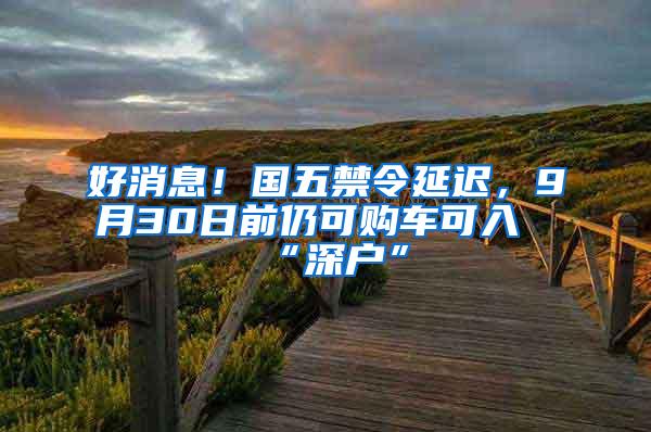 好消息！国五禁令延迟，9月30日前仍可购车可入“深户”