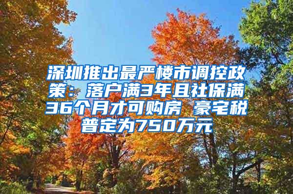 深圳推出最严楼市调控政策：落户满3年且社保满36个月才可购房 豪宅税普定为750万元