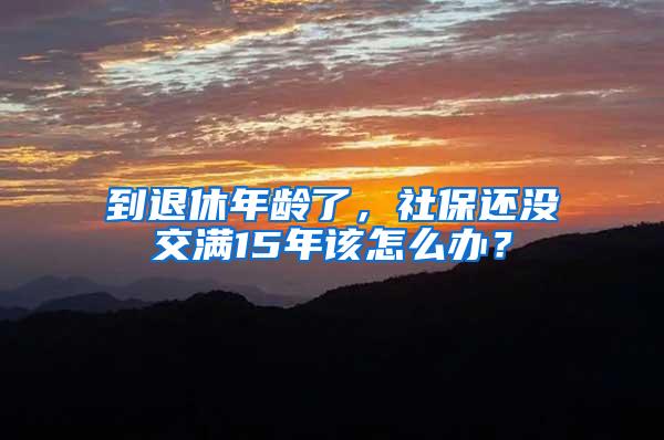 到退休年龄了，社保还没交满15年该怎么办？