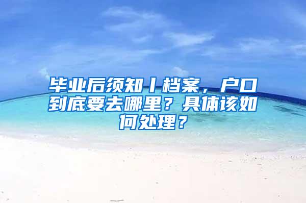 毕业后须知丨档案，户口到底要去哪里？具体该如何处理？