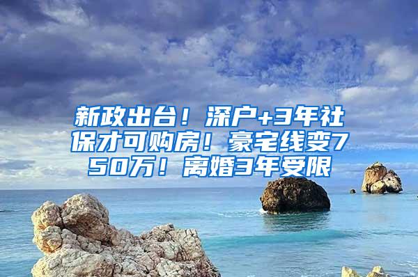 新政出台！深户+3年社保才可购房！豪宅线变750万！离婚3年受限