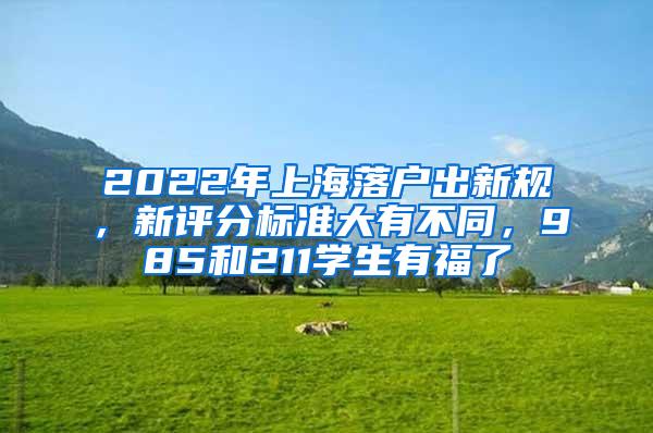 2022年上海落户出新规，新评分标准大有不同，985和211学生有福了