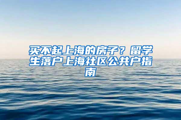 买不起上海的房子？留学生落户上海社区公共户指南