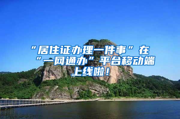 “居住证办理一件事”在“一网通办”平台移动端上线啦！