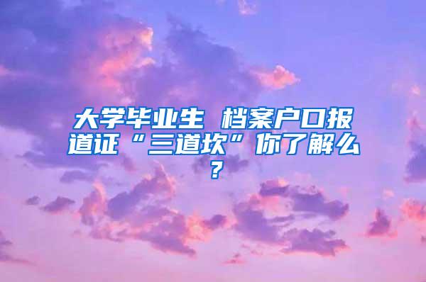 大学毕业生 档案户口报道证“三道坎”你了解么？