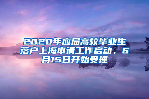 2020年应届高校毕业生落户上海申请工作启动，6月15日开始受理