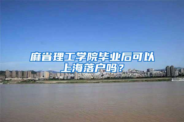 麻省理工学院毕业后可以上海落户吗？