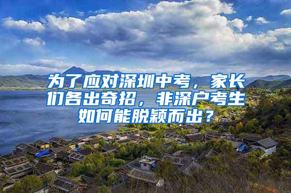 为了应对深圳中考，家长们各出奇招，非深户考生如何能脱颖而出？