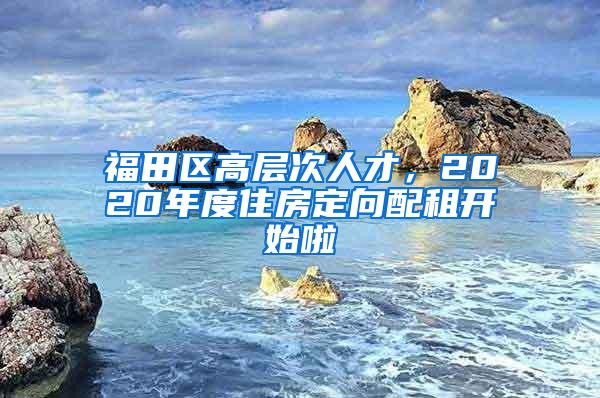 福田区高层次人才，2020年度住房定向配租开始啦