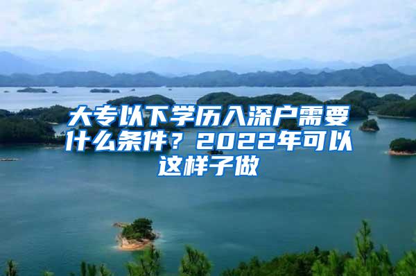 大专以下学历入深户需要什么条件？2022年可以这样子做