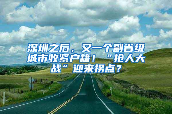 深圳之后，又一个副省级城市收紧户籍！“抢人大战”迎来拐点？