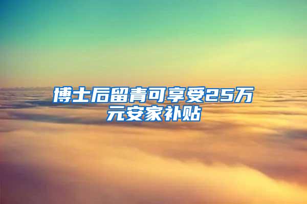 博士后留青可享受25万元安家补贴