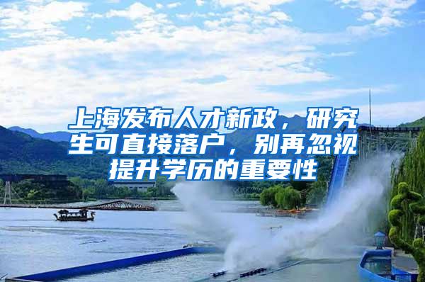 上海发布人才新政，研究生可直接落户，别再忽视提升学历的重要性