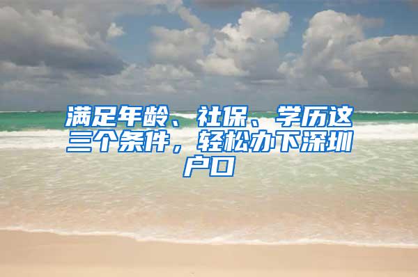 满足年龄、社保、学历这三个条件，轻松办下深圳户口